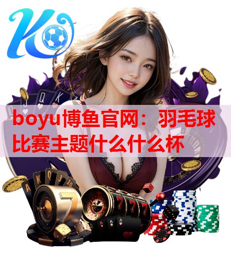 羽毛球比赛主题什么什么杯