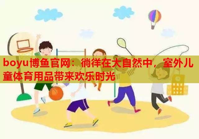 徜徉在大自然中，室外儿童体育用品带来欢乐时光