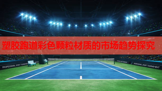 塑胶跑道彩色颗粒材质的市场趋势探究