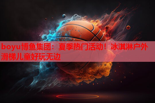 夏季热门活动！冰淇淋户外滑梯儿童好玩无边