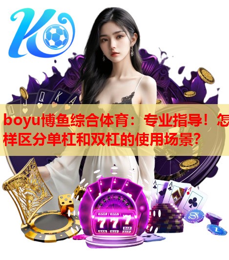 专业指导！怎样区分单杠和双杠的使用场景？