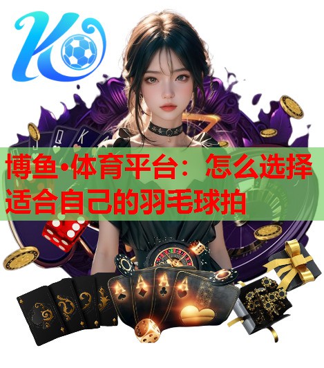 怎么选择适合自己的羽毛球拍