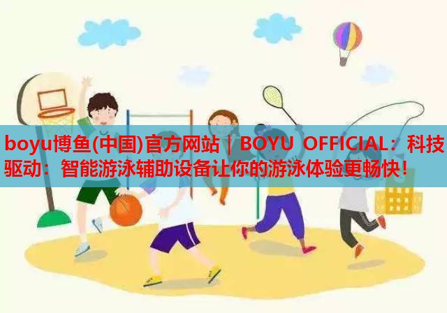 科技驱动：智能游泳辅助设备让你的游泳体验更畅快！