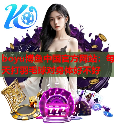 每天打羽毛球对身体好不好